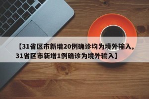 【31省区市新增20例确诊均为境外输入,31省区市新增1例确诊为境外输入】