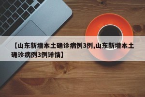 【山东新增本土确诊病例3例,山东新增本土确诊病例3例详情】
