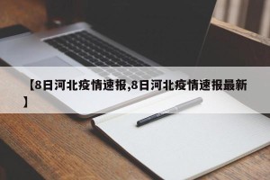 【8日河北疫情速报,8日河北疫情速报最新】