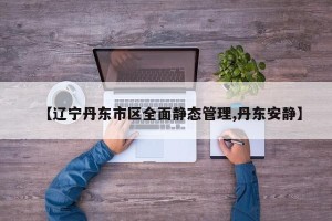 【辽宁丹东市区全面静态管理,丹东安静】