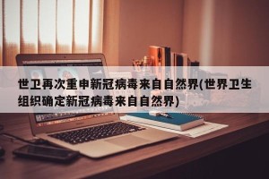世卫再次重申新冠病毒来自自然界(世界卫生组织确定新冠病毒来自自然界)