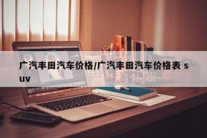 广汽丰田汽车价格/广汽丰田汽车价格表 suv