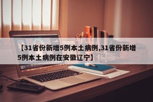 【31省份新增5例本土病例,31省份新增5例本土病例在安徽辽宁】
