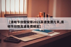 【清明节放假安排2021高速免费几天,清明节放假高速免费规定】