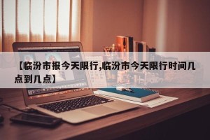 【临汾市报今天限行,临汾市今天限行时间几点到几点】
