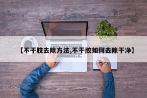 【不干胶去除方法,不干胶如何去除干净】