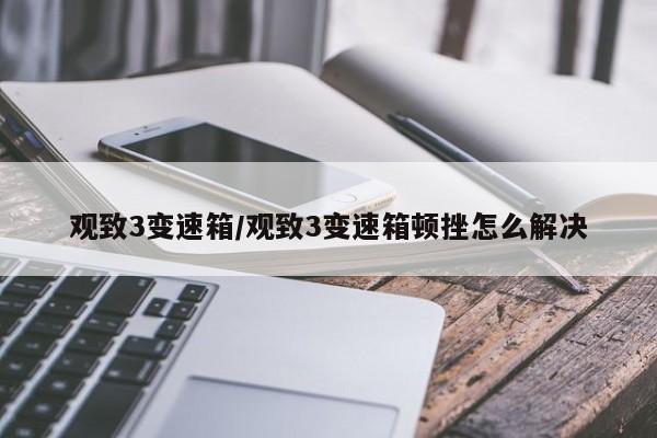 观致3变速箱/观致3变速箱顿挫怎么解决