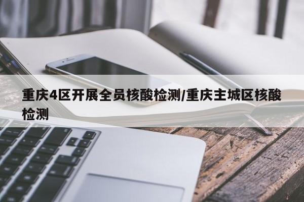 重庆4区开展全员核酸检测/重庆主城区核酸检测