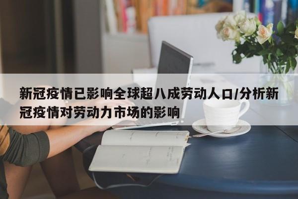 新冠疫情已影响全球超八成劳动人口/分析新冠疫情对劳动力市场的影响
