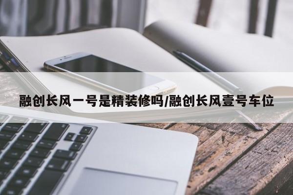 融创长风一号是精装修吗/融创长风壹号车位