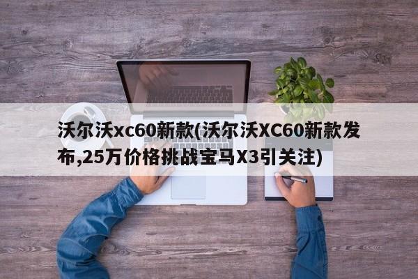沃尔沃xc60新款(沃尔沃XC60新款发布,25万价格挑战宝马X3引关注)