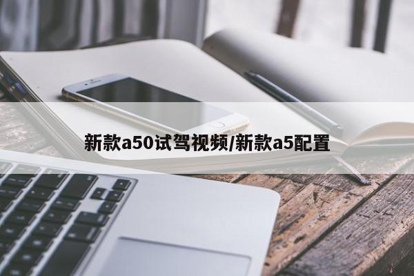 新款a50试驾视频/新款a5配置