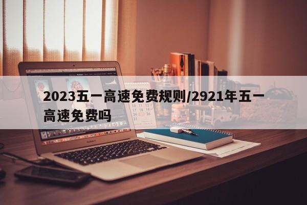 2023五一高速免费规则/2921年五一高速免费吗