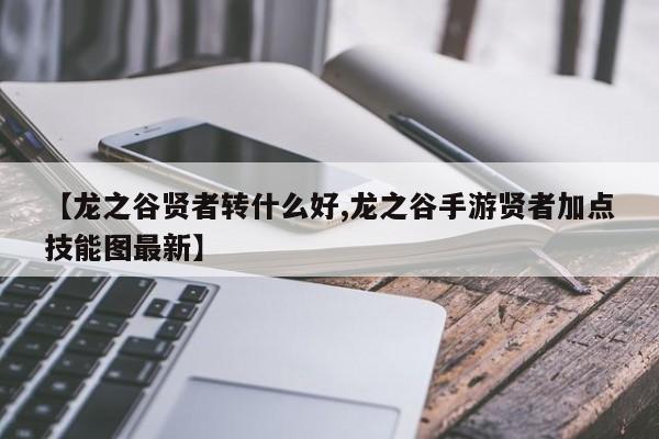 【龙之谷贤者转什么好,龙之谷手游贤者加点技能图最新】