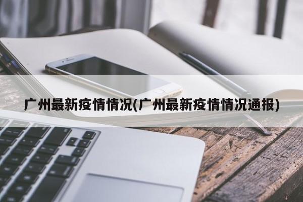 广州最新疫情情况(广州最新疫情情况通报)