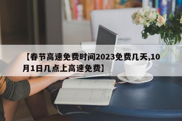 【春节高速免费时间2023免费几天,10月1日几点上高速免费】