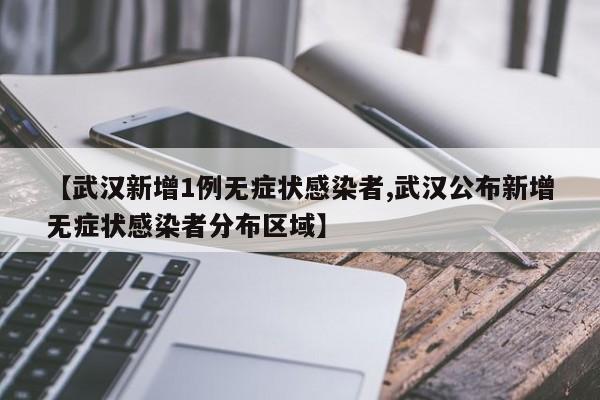 【武汉新增1例无症状感染者,武汉公布新增无症状感染者分布区域】