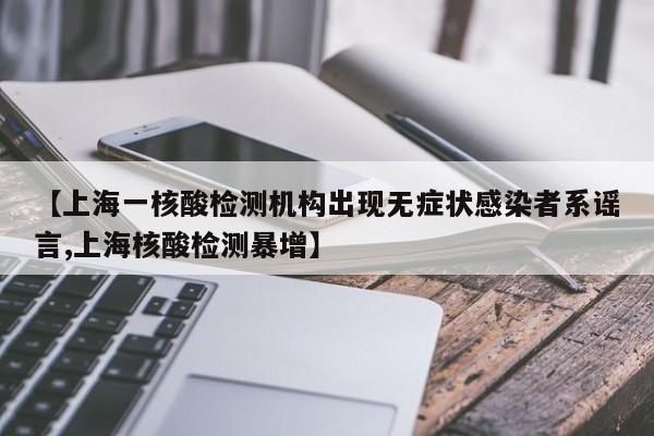 【上海一核酸检测机构出现无症状感染者系谣言,上海核酸检测暴增】