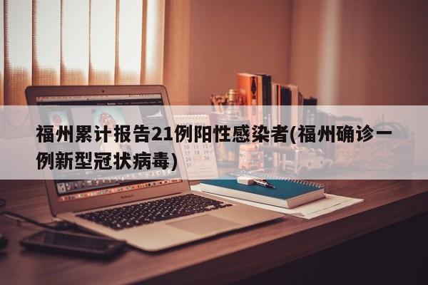 福州累计报告21例阳性感染者(福州确诊一例新型冠状病毒)