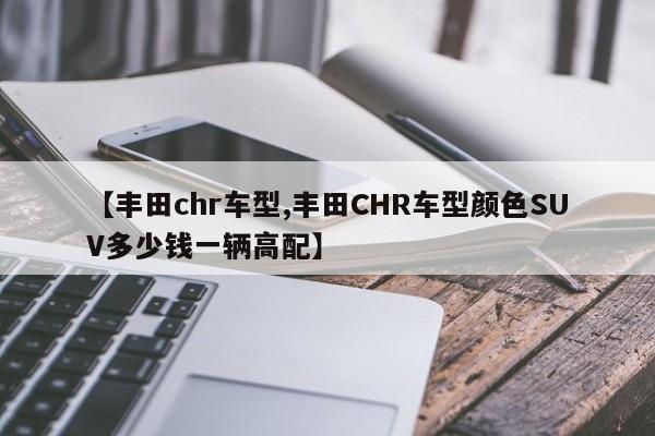 【丰田chr车型,丰田CHR车型颜色SUV多少钱一辆高配】