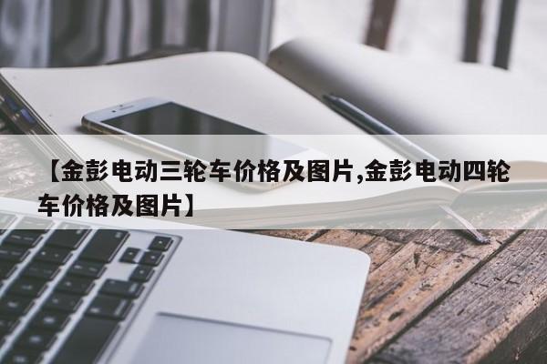 【金彭电动三轮车价格及图片,金彭电动四轮车价格及图片】