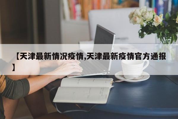 【天津最新情况疫情,天津最新疫情官方通报】