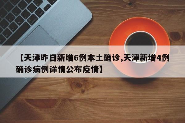 【天津昨日新增6例本土确诊,天津新增4例确诊病例详情公布疫情】