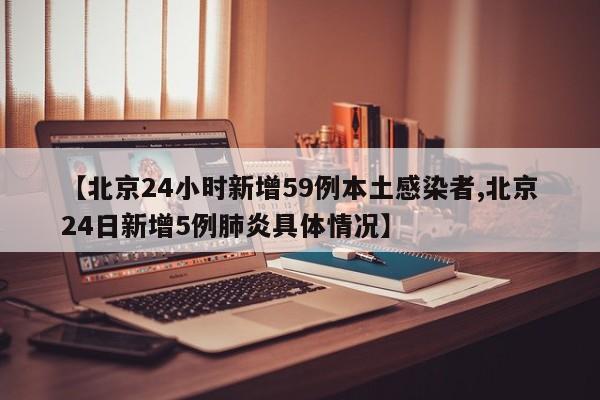 【北京24小时新增59例本土感染者,北京24日新增5例肺炎具体情况】