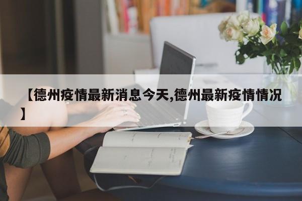 【德州疫情最新消息今天,德州最新疫情情况】