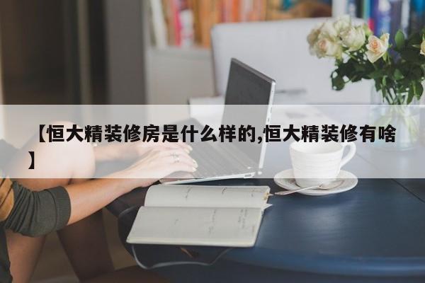 【恒大精装修房是什么样的,恒大精装修有啥】