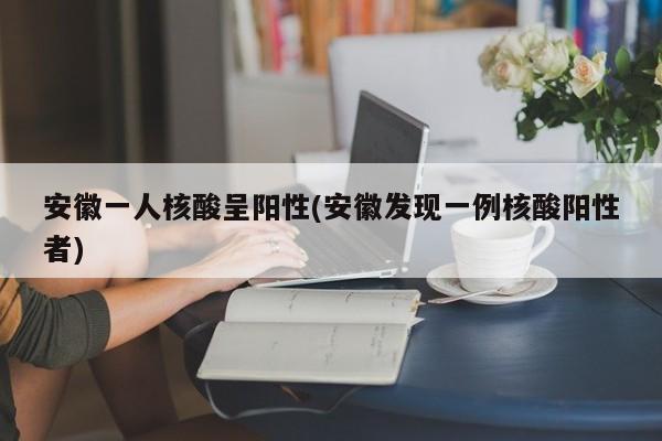 安徽一人核酸呈阳性(安徽发现一例核酸阳性者)