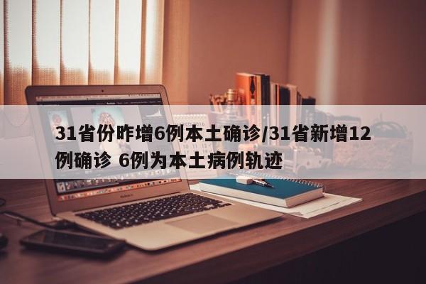 31省份昨增6例本土确诊/31省新增12例确诊 6例为本土病例轨迹