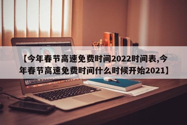 【今年春节高速免费时间2022时间表,今年春节高速免费时间什么时候开始2021】