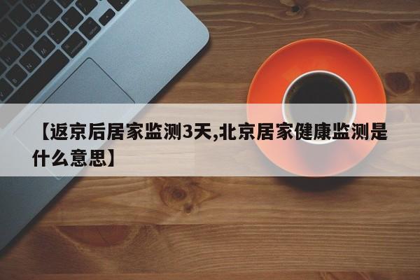 【返京后居家监测3天,北京居家健康监测是什么意思】