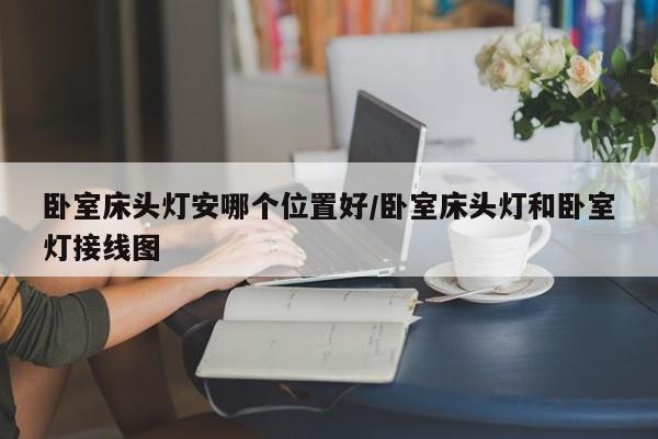 卧室床头灯安哪个位置好/卧室床头灯和卧室灯接线图