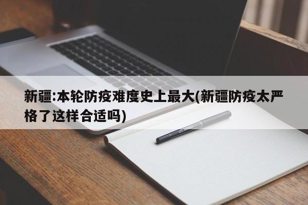 新疆:本轮防疫难度史上最大(新疆防疫太严格了这样合适吗)