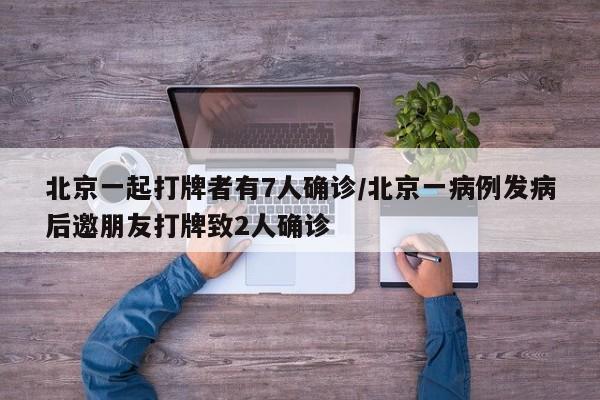 北京一起打牌者有7人确诊/北京一病例发病后邀朋友打牌致2人确诊
