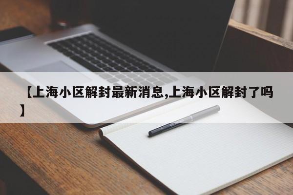 【上海小区解封最新消息,上海小区解封了吗】