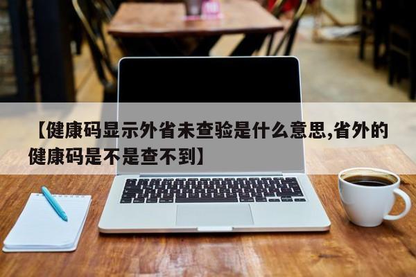【健康码显示外省未查验是什么意思,省外的健康码是不是查不到】